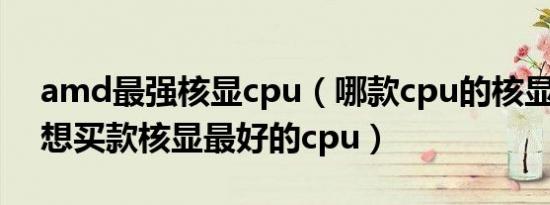 amd最强核显cpu（哪款cpu的核显最好 我想买款核显最好的cpu）