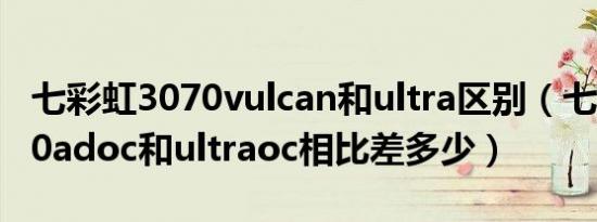 七彩虹3070vulcan和ultra区别（七彩虹3070adoc和ultraoc相比差多少）