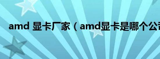 amd 显卡厂家（amd显卡是哪个公司的）