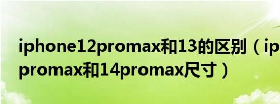 iphone12promax和13的区别（iphone12promax和14promax尺寸）