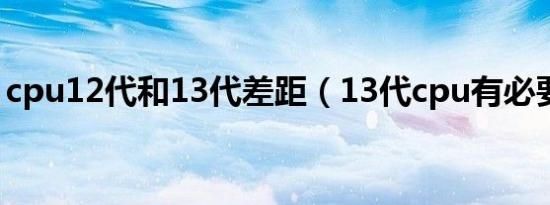 cpu12代和13代差距（13代cpu有必要等吗）