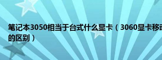 笔记本3050相当于台式什么显卡（3060显卡移动版和台式的区别）