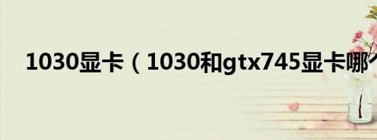 1030显卡（1030和gtx745显卡哪个强）