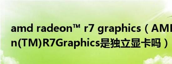 amd radeon™ r7 graphics（AMDRadeon(TM)R7Graphics是独立显卡吗）