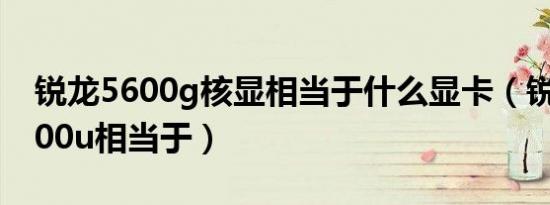 锐龙5600g核显相当于什么显卡（锐龙503500u相当于）