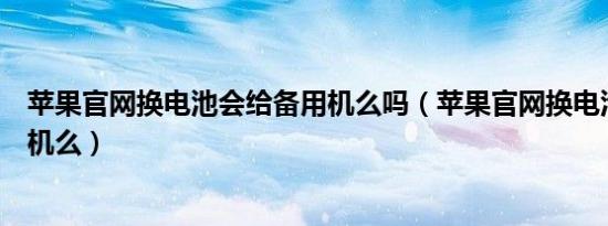 苹果官网换电池会给备用机么吗（苹果官网换电池会给备用机么）