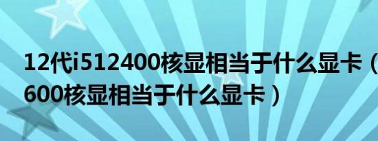 12代i512400核显相当于什么显卡（12代12600核显相当于什么显卡）