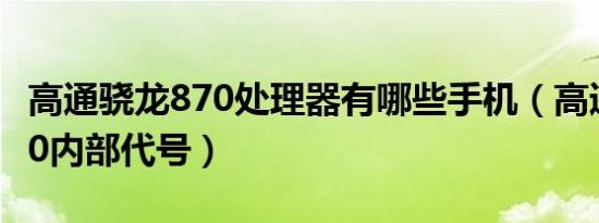 高通骁龙870处理器有哪些手机（高通骁龙870内部代号）