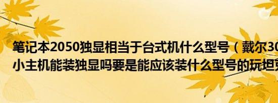 笔记本2050独显相当于台式机什么型号（戴尔3020sff商用小主机能装独显吗要是能应该装什么型号的玩坦克世界）