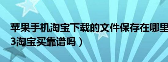 苹果手机淘宝下载的文件保存在哪里（苹果13淘宝买靠谱吗）