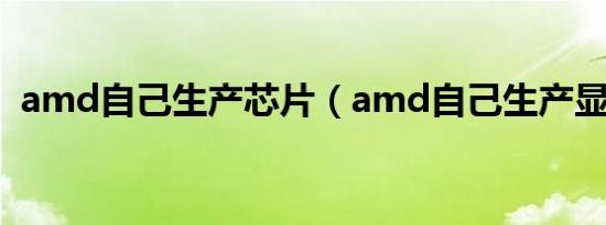 amd自己生产芯片（amd自己生产显卡吗）