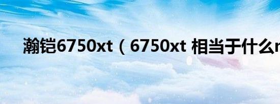 瀚铠6750xt（6750xt 相当于什么n卡）