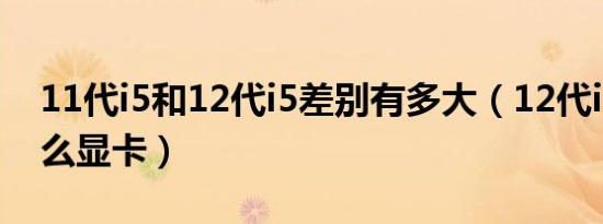 11代i5和12代i5差别有多大（12代i5配置什么显卡）