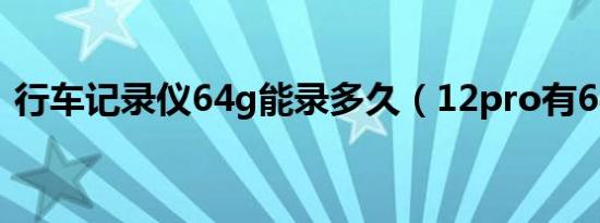 行车记录仪64g能录多久（12pro有64G吗）