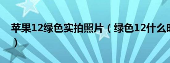 苹果12绿色实拍照片（绿色12什么时候发布）