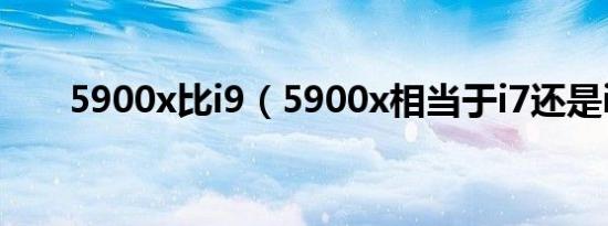 5900x比i9（5900x相当于i7还是i9）