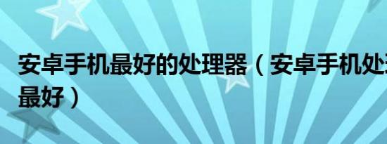 安卓手机最好的处理器（安卓手机处理器什么最好）