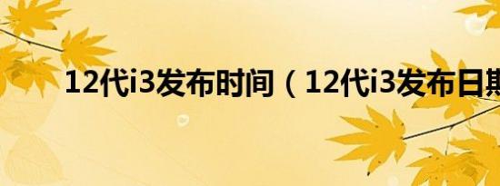 12代i3发布时间（12代i3发布日期）