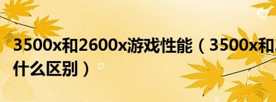 3500x和2600x游戏性能（3500x和2600x有什么区别）