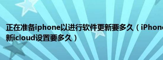 正在准备iphone以进行软件更新要多久（iPhone 13新机更新icloud设置要多久）