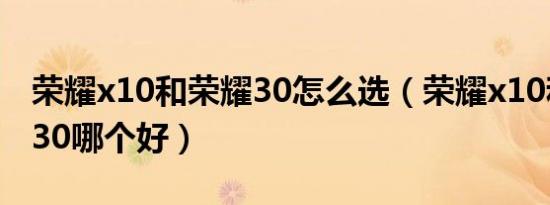 荣耀x10和荣耀30怎么选（荣耀x10和荣耀x 30哪个好）