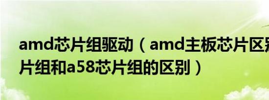 amd芯片组驱动（amd主板芯片区别a55芯片组和a58芯片组的区别）