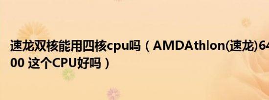 速龙双核能用四核cpu吗（AMDAthlon(速龙)64X2双核6000 这个CPU好吗）