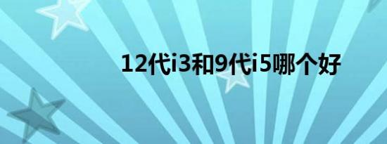 12代i3和9代i5哪个好