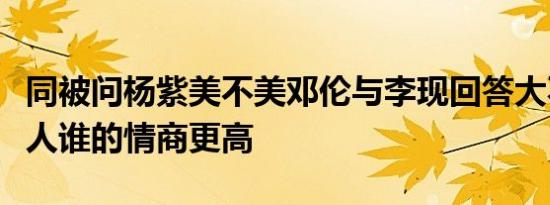 同被问杨紫美不美邓伦与李现回答大不相同两人谁的情商更高