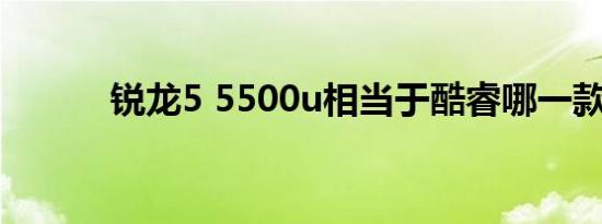 锐龙5 5500u相当于酷睿哪一款