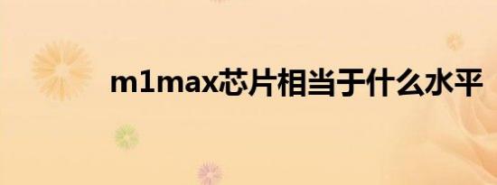 m1max芯片相当于什么水平