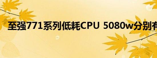 至强771系列低耗CPU 5080w分别有哪些