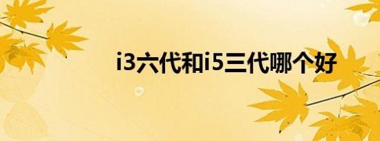 i3六代和i5三代哪个好