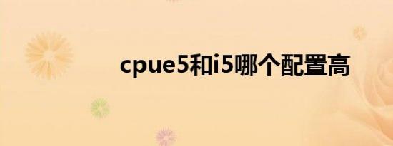 cpue5和i5哪个配置高