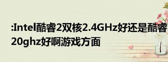 :Intel酷睿2双核2.4GHz好还是酷睿四核i72.20ghz好啊游戏方面