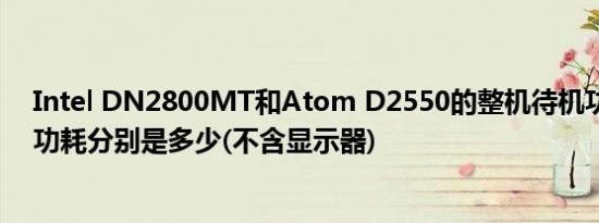 Intel DN2800MT和Atom D2550的整机待机功耗和满载功耗分别是多少(不含显示器)