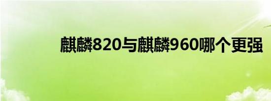 麒麟820与麒麟960哪个更强