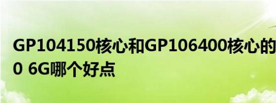 GP104150核心和GP106400核心的GTX1060 6G哪个好点