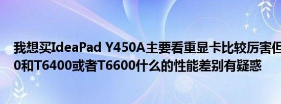 我想买IdeaPad Y450A主要看重显卡比较厉害但是对T4200和T6400或者T6600什么的性能差别有疑惑