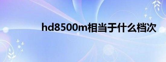 hd8500m相当于什么档次