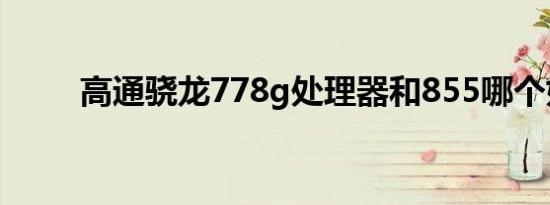 高通骁龙778g处理器和855哪个好