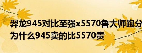 羿龙945对比至强x5570鲁大师跑分5570多为什么945卖的比5570贵