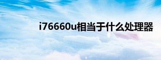 i76660u相当于什么处理器