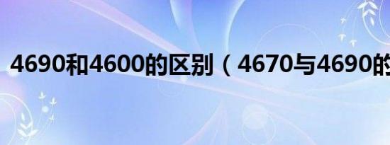 4690和4600的区别（4670与4690的区别）