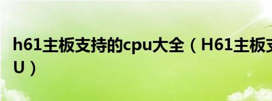 h61主板支持的cpu大全（H61主板支持的CPU）