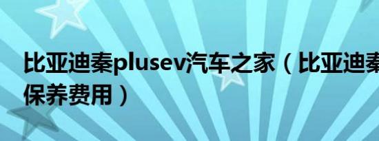 比亚迪秦plusev汽车之家（比亚迪秦plusev保养费用）