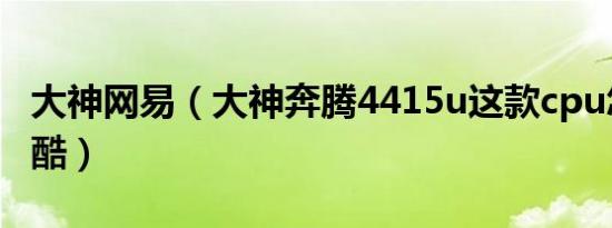 大神网易（大神奔腾4415u这款cpu怎么样跟酷）