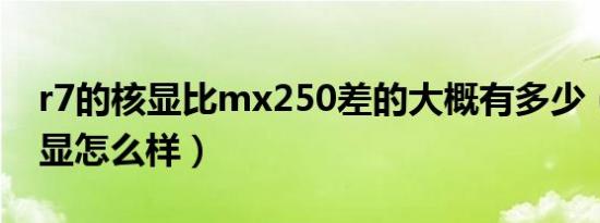 r7的核显比mx250差的大概有多少（r7的核显怎么样）