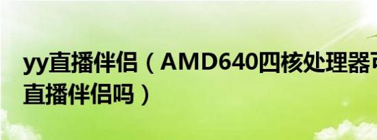 yy直播伴侣（AMD640四核处理器可以带动直播伴侣吗）