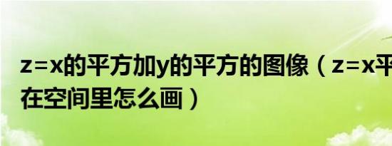 z=x的平方加y的平方的图像（z=x平方y平方在空间里怎么画）